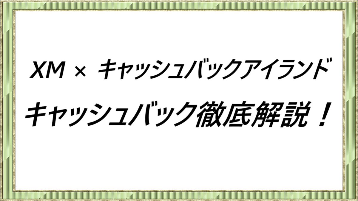 XM×キャッシュバックアイランド　キャッシュバック徹底解説！